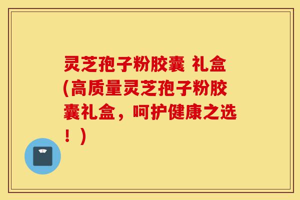灵芝孢子粉胶囊 礼盒(高质量灵芝孢子粉胶囊礼盒,呵护健康之选!)-第1张图片-灵芝之家 灵芝孢子粉胶囊 礼盒(高质量灵芝孢子粉胶囊礼盒,呵护健康之选!)-第1张图片-灵芝之家