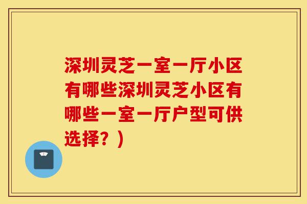 深圳灵芝一室一厅小区有哪些深圳灵芝小区有哪些一室一厅户型可供选择?)-第1张图片-灵芝之家 深圳灵芝一室一厅小区有哪些深圳灵芝小区有哪些一室一厅户型可供选择?)-第1张图片-灵芝之家