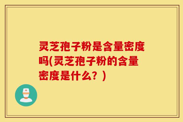 灵芝孢子粉是含量密度吗(灵芝孢子粉的含量密度是什么?)-第1张图片-灵芝之家 灵芝孢子粉是含量密度吗(灵芝孢子粉的含量密度是什么?)-第1张图片-灵芝之家