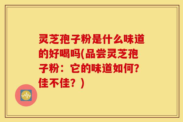 灵芝孢子粉是什么味道的好喝吗(品尝灵芝孢子粉:它的味道如何?佳不佳?)-第1张图片-灵芝之家 灵芝孢子粉是什么味道的好喝吗(品尝灵芝孢子粉:它的味道如何?佳不佳?)-第1张图片-灵芝之家