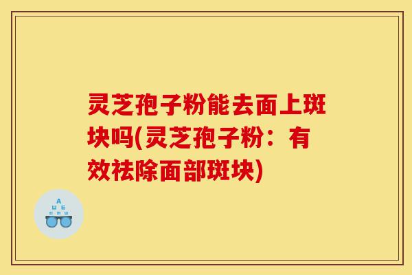灵芝孢子粉能去面上斑块吗(灵芝孢子粉:有效祛除面部斑块)-第1张图片-灵芝之家 灵芝孢子粉能去面上斑块吗(灵芝孢子粉:有效祛除面部斑块)-第1张图片-灵芝之家