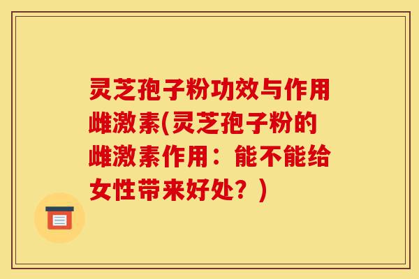 灵芝孢子粉功效与作用雌激素(灵芝孢子粉的雌激素作用：能不能给女性带来好处？)-第1张图片-灵芝之家