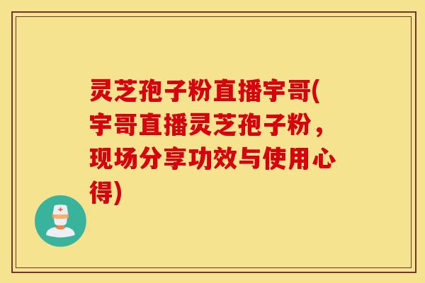 灵芝孢子粉直播宇哥(宇哥直播灵芝孢子粉,现场分享功效与使用心得)-第1张图片-灵芝之家 灵芝孢子粉直播宇哥(宇哥直播灵芝孢子粉,现场分享功效与使用心得)-第1张图片-灵芝之家