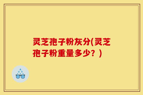灵芝孢子粉灰分(灵芝孢子粉重量多少?)-第1张图片-灵芝之家 灵芝孢子粉灰分(灵芝孢子粉重量多少?)-第1张图片-灵芝之家