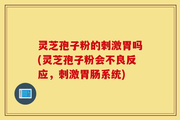 灵芝孢子粉的刺激胃吗(灵芝孢子粉会不良反应，刺激胃肠系统)-第1张图片-灵芝之家