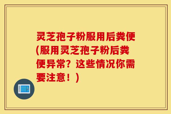 灵芝孢子粉服用后粪便(服用灵芝孢子粉后粪便异常?这些情况你需要注意!)-第1张图片-灵芝之家 灵芝孢子粉服用后粪便(服用灵芝孢子粉后粪便异常?这些情况你需要注意!)-第1张图片-灵芝之家