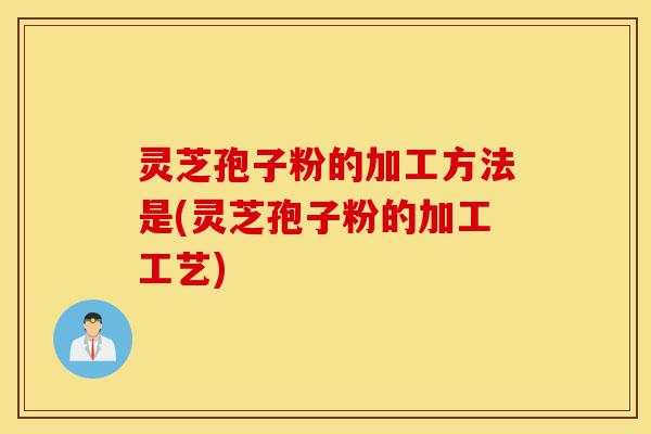 灵芝孢子粉的加工方法是(灵芝孢子粉的加工工艺)-第1张图片-灵芝之家