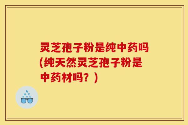 灵芝孢子粉是纯中药吗(纯天然灵芝孢子粉是中药材吗?)-第1张图片-灵芝之家 灵芝孢子粉是纯中药吗(纯天然灵芝孢子粉是中药材吗?)-第1张图片-灵芝之家