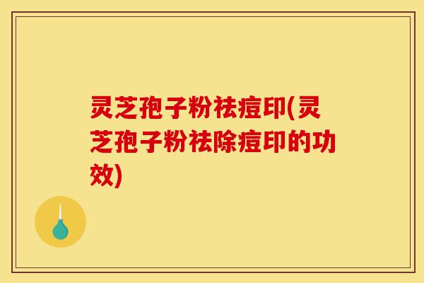 灵芝孢子粉祛痘印(灵芝孢子粉祛除痘印的功效)-第1张图片-灵芝之家 灵芝孢子粉祛痘印(灵芝孢子粉祛除痘印的功效)-第1张图片-灵芝之家