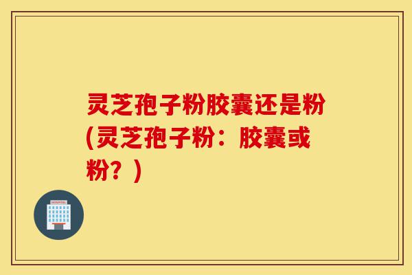 灵芝孢子粉胶囊还是粉(灵芝孢子粉:胶囊或粉?)-第1张图片-灵芝之家 灵芝孢子粉胶囊还是粉(灵芝孢子粉:胶囊或粉?)-第1张图片-灵芝之家