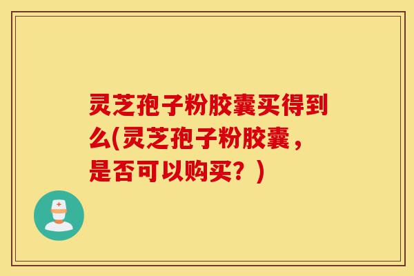 灵芝孢子粉胶囊买得到么(灵芝孢子粉胶囊,是否可以购买?)-第1张图片-灵芝之家 灵芝孢子粉胶囊买得到么(灵芝孢子粉胶囊,是否可以购买?)-第1张图片-灵芝之家