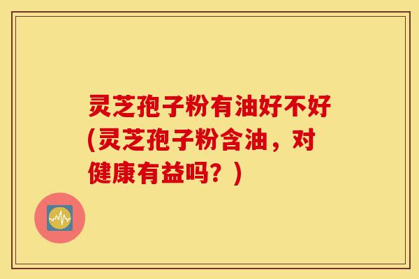 灵芝孢子粉有油好不好(灵芝孢子粉含油,对健康有益吗?)-第1张图片-灵芝之家 灵芝孢子粉有油好不好(灵芝孢子粉含油,对健康有益吗?)-第1张图片-灵芝之家