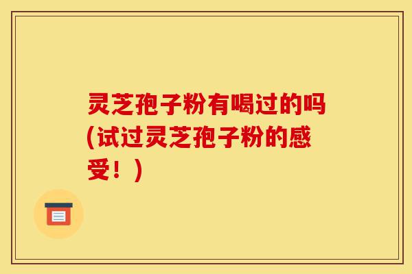 灵芝孢子粉有喝过的吗(试过灵芝孢子粉的感受!)-第1张图片-灵芝之家 灵芝孢子粉有喝过的吗(试过灵芝孢子粉的感受!)-第1张图片-灵芝之家