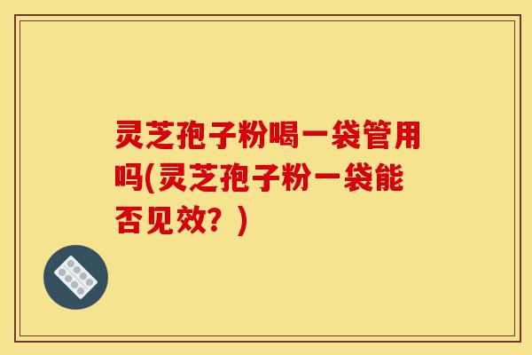 灵芝孢子粉喝一袋管用吗(灵芝孢子粉一袋能否见效?)-第1张图片-灵芝之家 灵芝孢子粉喝一袋管用吗(灵芝孢子粉一袋能否见效?)-第1张图片-灵芝之家