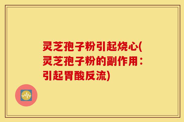 灵芝孢子粉引起烧心(灵芝孢子粉的副作用:引起胃酸反流)-第1张图片-灵芝之家 灵芝孢子粉引起烧心(灵芝孢子粉的副作用:引起胃酸反流)-第1张图片-灵芝之家