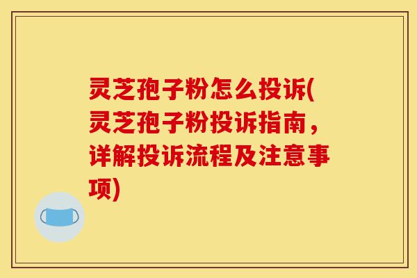 灵芝孢子粉怎么投诉(灵芝孢子粉投诉指南,详解投诉流程及注意事项)-第1张图片-灵芝之家 灵芝孢子粉怎么投诉(灵芝孢子粉投诉指南,详解投诉流程及注意事项)-第1张图片-灵芝之家