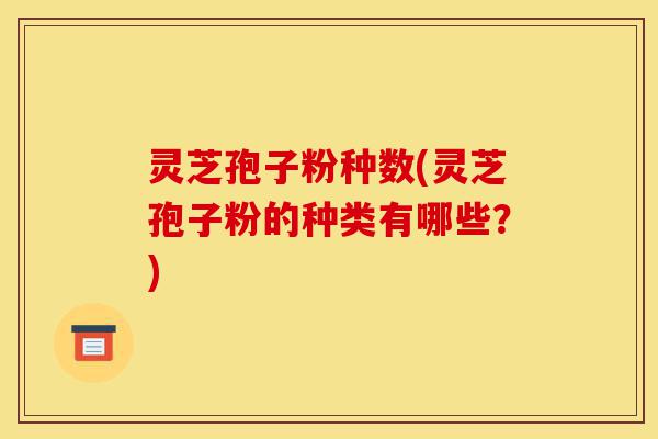 灵芝孢子粉种数(灵芝孢子粉的种类有哪些?)-第1张图片-灵芝之家 灵芝孢子粉种数(灵芝孢子粉的种类有哪些?)-第1张图片-灵芝之家