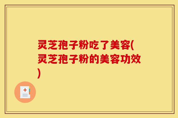 灵芝孢子粉吃了美容(灵芝孢子粉的美容功效)-第1张图片-灵芝之家 灵芝孢子粉吃了美容(灵芝孢子粉的美容功效)-第1张图片-灵芝之家