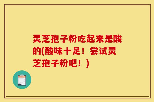 灵芝孢子粉吃起来是酸的(酸味十足!尝试灵芝孢子粉吧!)-第1张图片-灵芝之家 灵芝孢子粉吃起来是酸的(酸味十足!尝试灵芝孢子粉吧!)-第1张图片-灵芝之家