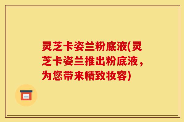 灵芝卡姿兰粉底液(灵芝卡姿兰推出粉底液,为您带来精致妆容)-第1张图片-灵芝之家 灵芝卡姿兰粉底液(灵芝卡姿兰推出粉底液,为您带来精致妆容)-第1张图片-灵芝之家