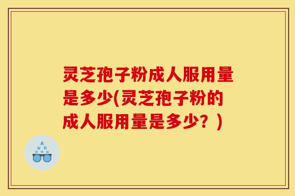 灵芝孢子粉成人服用量是多少(灵芝孢子粉的成人服用量是多少?)-第1张图片-灵芝之家 灵芝孢子粉成人服用量是多少(灵芝孢子粉的成人服用量是多少?)-第1张图片-灵芝之家