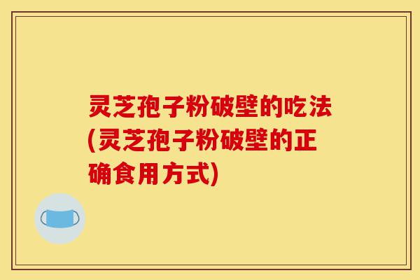 灵芝孢子粉破壁的吃法(灵芝孢子粉破壁的正确食用方式)-第1张图片-灵芝之家 灵芝孢子粉破壁的吃法(灵芝孢子粉破壁的正确食用方式)-第1张图片-灵芝之家