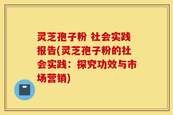 灵芝孢子粉 社会实践报告(灵芝孢子粉的社会实践:探究功效与市场营销)-第1张图片-灵芝之家 灵芝孢子粉 社会实践报告(灵芝孢子粉的社会实践:探究功效与市场营销)-第1张图片-灵芝之家