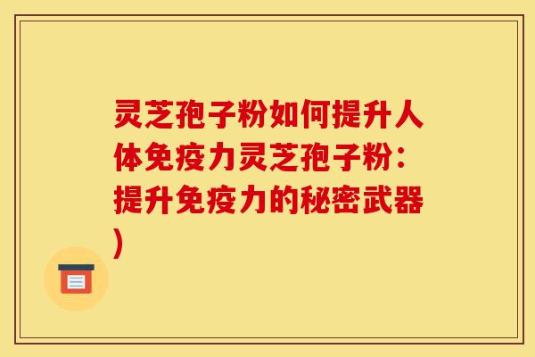 灵芝孢子粉如何提升人体免疫力灵芝孢子粉:提升免疫力的秘密武器)-第1张图片-灵芝之家 灵芝孢子粉如何提升人体免疫力灵芝孢子粉:提升免疫力的秘密武器)-第1张图片-灵芝之家