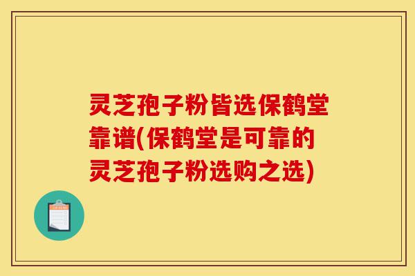 灵芝孢子粉皆选保鹤堂靠谱(保鹤堂是可靠的灵芝孢子粉选购之选)-第1张图片-灵芝之家 灵芝孢子粉皆选保鹤堂靠谱(保鹤堂是可靠的灵芝孢子粉选购之选)-第1张图片-灵芝之家