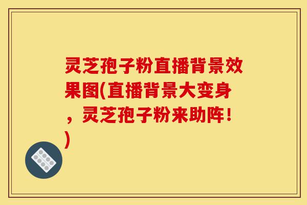 灵芝孢子粉直播背景效果图(直播背景大变身,灵芝孢子粉来助阵!)-第1张图片-灵芝之家 灵芝孢子粉直播背景效果图(直播背景大变身,灵芝孢子粉来助阵!)-第1张图片-灵芝之家