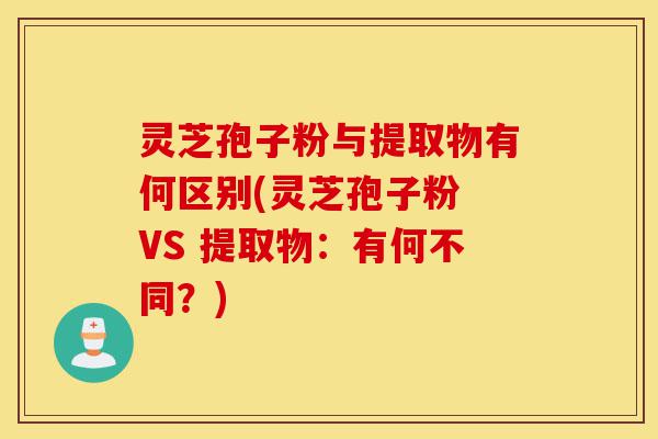 灵芝孢子粉与提取物有何区别(灵芝孢子粉 VS 提取物：有何不同？)-第1张图片-灵芝之家