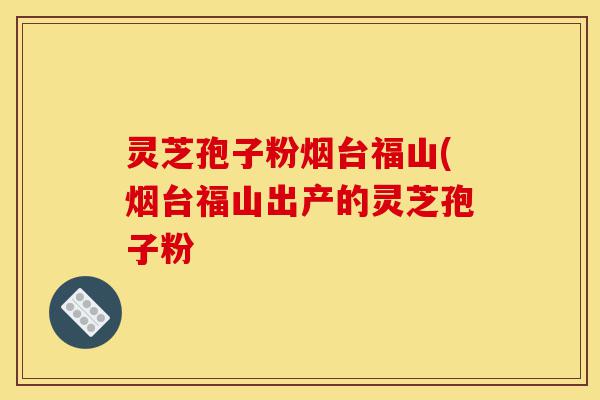 灵芝孢子粉烟台福山(烟台福山出产的灵芝孢子粉-第1张图片-灵芝之家 灵芝孢子粉烟台福山(烟台福山出产的灵芝孢子粉-第1张图片-灵芝之家
