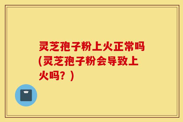 灵芝孢子粉上火正常吗(灵芝孢子粉会导致上火吗?)-第1张图片-灵芝之家 灵芝孢子粉上火正常吗(灵芝孢子粉会导致上火吗?)-第1张图片-灵芝之家