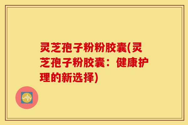 灵芝孢子粉粉胶囊(灵芝孢子粉胶囊:健康护理的新选择)-第1张图片-灵芝之家 灵芝孢子粉粉胶囊(灵芝孢子粉胶囊:健康护理的新选择)-第1张图片-灵芝之家