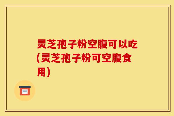 灵芝孢子粉空腹可以吃(灵芝孢子粉可空腹食用)-第1张图片-灵芝之家 灵芝孢子粉空腹可以吃(灵芝孢子粉可空腹食用)-第1张图片-灵芝之家