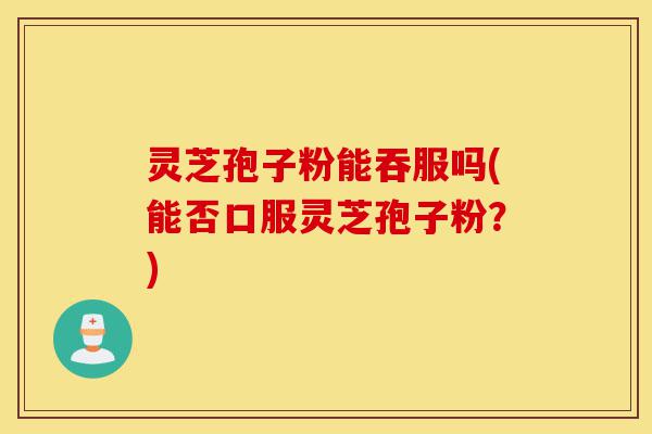 灵芝孢子粉能吞服吗(能否口服灵芝孢子粉?)-第1张图片-灵芝之家 灵芝孢子粉能吞服吗(能否口服灵芝孢子粉?)-第1张图片-灵芝之家
