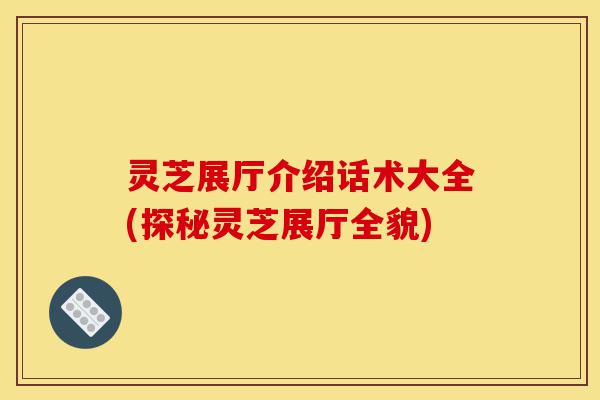 灵芝展厅介绍话术大全(探秘灵芝展厅全貌)-第1张图片-灵芝之家 灵芝展厅介绍话术大全(探秘灵芝展厅全貌)-第1张图片-灵芝之家