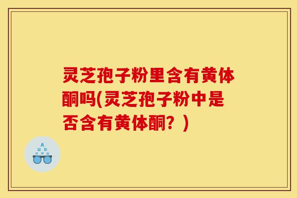 灵芝孢子粉里含有黄体酮吗(灵芝孢子粉中是否含有黄体酮?)-第1张图片-灵芝之家 灵芝孢子粉里含有黄体酮吗(灵芝孢子粉中是否含有黄体酮?)-第1张图片-灵芝之家