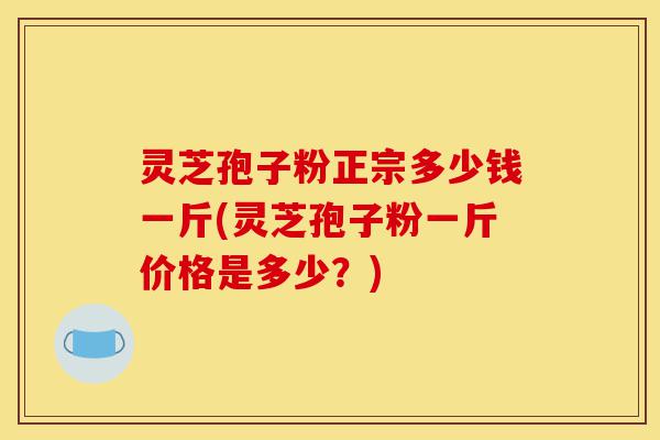 灵芝孢子粉正宗多少钱一斤(灵芝孢子粉一斤价格是多少?)-第1张图片-灵芝之家 灵芝孢子粉正宗多少钱一斤(灵芝孢子粉一斤价格是多少?)-第1张图片-灵芝之家