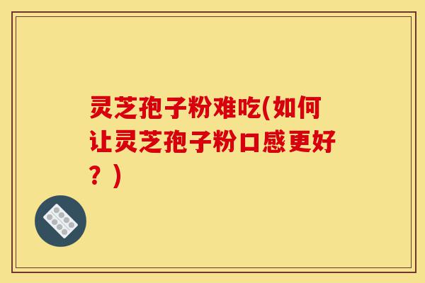 灵芝孢子粉难吃(如何让灵芝孢子粉口感更好?)-第1张图片-灵芝之家 灵芝孢子粉难吃(如何让灵芝孢子粉口感更好?)-第1张图片-灵芝之家