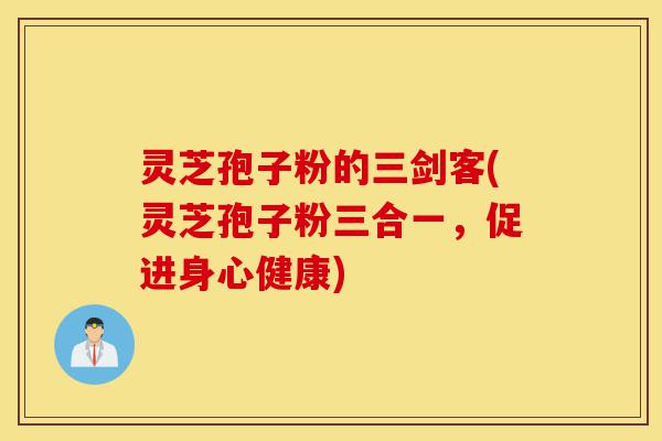 灵芝孢子粉的三剑客(灵芝孢子粉三合一，促进身心健康)-第1张图片-灵芝之家
