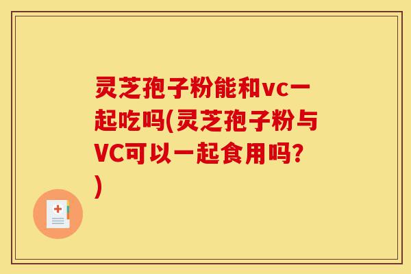 灵芝孢子粉能和vc一起吃吗(灵芝孢子粉与VC可以一起食用吗？)-第1张图片-灵芝之家