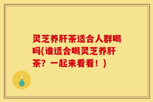 灵芝养肝茶适合人群喝吗(谁适合喝灵芝养肝茶?一起来看看!)-第1张图片-灵芝之家 灵芝养肝茶适合人群喝吗(谁适合喝灵芝养肝茶?一起来看看!)-第1张图片-灵芝之家