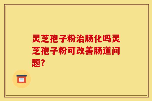 灵芝孢子粉治肠化吗灵芝孢子粉可改善肠道问题?-第1张图片-灵芝之家 灵芝孢子粉治肠化吗灵芝孢子粉可改善肠道问题?-第1张图片-灵芝之家