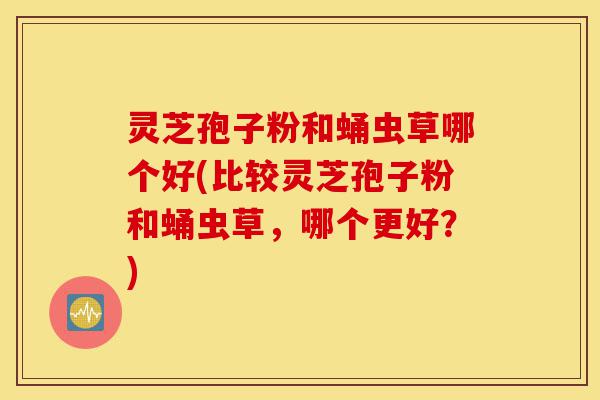 灵芝孢子粉和蛹虫草哪个好(比较灵芝孢子粉和蛹虫草,哪个更好?)-第1张图片-灵芝之家 灵芝孢子粉和蛹虫草哪个好(比较灵芝孢子粉和蛹虫草,哪个更好?)-第1张图片-灵芝之家