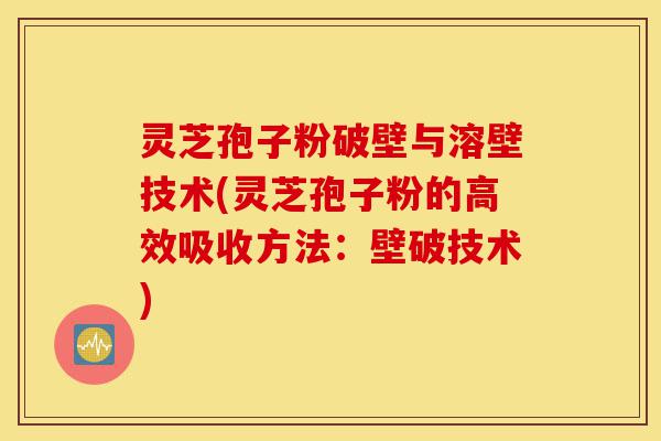 灵芝孢子粉破壁与溶壁技术(灵芝孢子粉的高效吸收方法:壁破技术)-第1张图片-灵芝之家 灵芝孢子粉破壁与溶壁技术(灵芝孢子粉的高效吸收方法:壁破技术)-第1张图片-灵芝之家