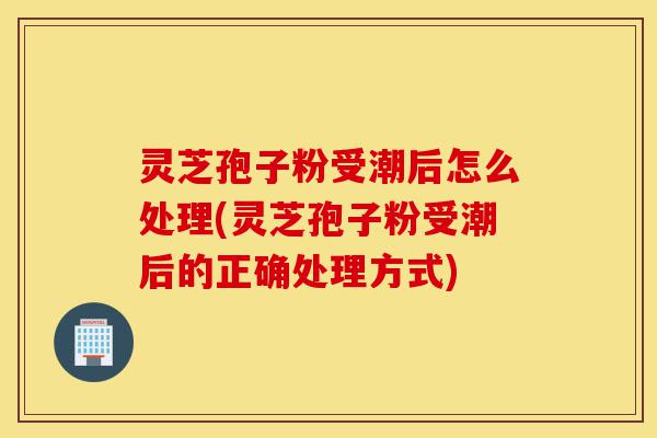 灵芝孢子粉受潮后怎么处理(灵芝孢子粉受潮后的正确处理方式)-第1张图片-灵芝之家 灵芝孢子粉受潮后怎么处理(灵芝孢子粉受潮后的正确处理方式)-第1张图片-灵芝之家