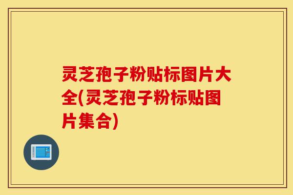 灵芝孢子粉贴标图片大全(灵芝孢子粉标贴图片集合)-第1张图片-灵芝之家 灵芝孢子粉贴标图片大全(灵芝孢子粉标贴图片集合)-第1张图片-灵芝之家