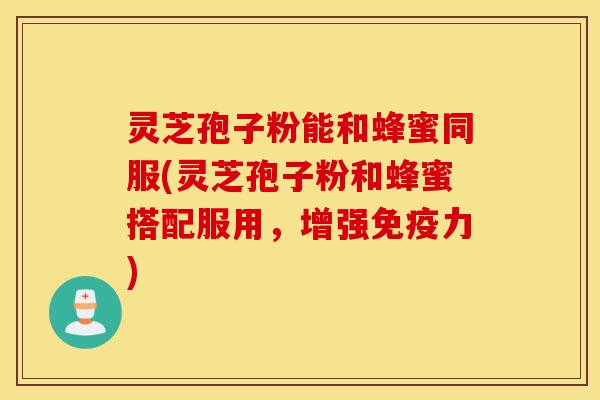 灵芝孢子粉能和蜂蜜同服(灵芝孢子粉和蜂蜜搭配服用,增强免疫力)-第1张图片-灵芝之家 灵芝孢子粉能和蜂蜜同服(灵芝孢子粉和蜂蜜搭配服用,增强免疫力)-第1张图片-灵芝之家