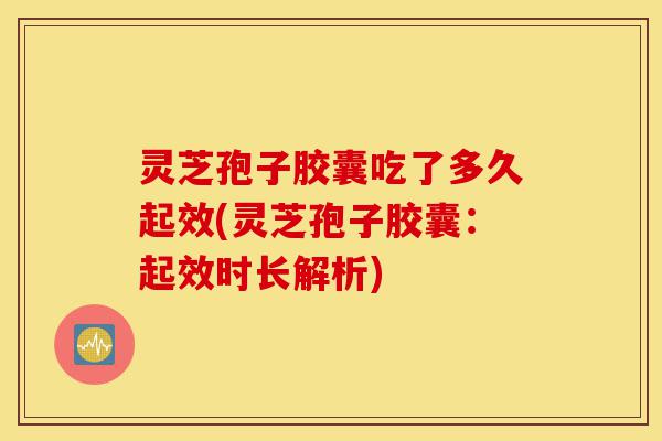 灵芝孢子胶囊吃了多久起效(灵芝孢子胶囊:起效时长解析)-第1张图片-灵芝之家 灵芝孢子胶囊吃了多久起效(灵芝孢子胶囊:起效时长解析)-第1张图片-灵芝之家